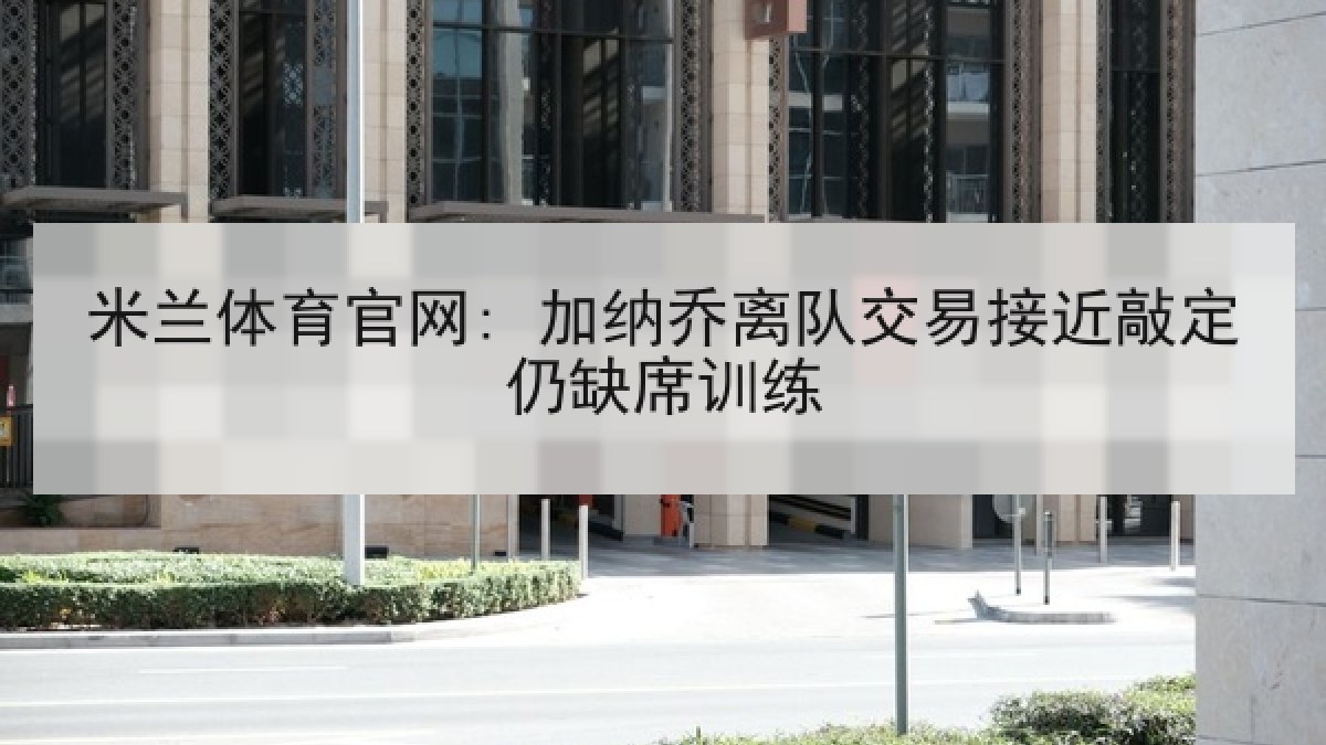 米兰体育官网: 加纳乔离队交易接近敲定仍缺席训练 米兰体育官网: 加纳乔离队交易接近敲定仍缺席训练