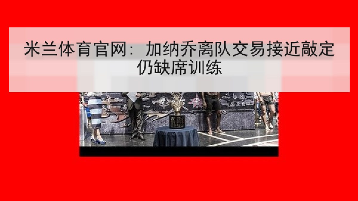 米兰体育官网: 加纳乔离队交易接近敲定仍缺席训练