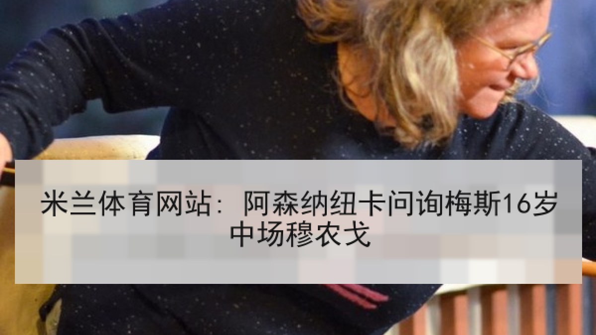 米兰体育网站: 阿森纳纽卡问询梅斯16岁中场穆农戈 米兰体育网站: 阿森纳纽卡问询梅斯16岁中场穆农戈