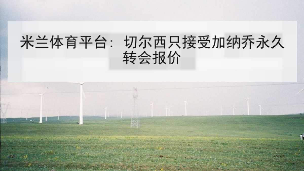 米兰体育平台: 切尔西只接受加纳乔永久转会报价 米兰体育平台: 切尔西只接受加纳乔永久转会报价