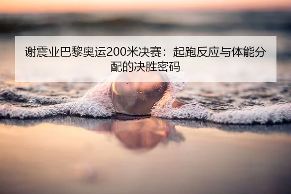 谢震业巴黎奥运200米决赛：起跑反应与体能分配的决胜密码
