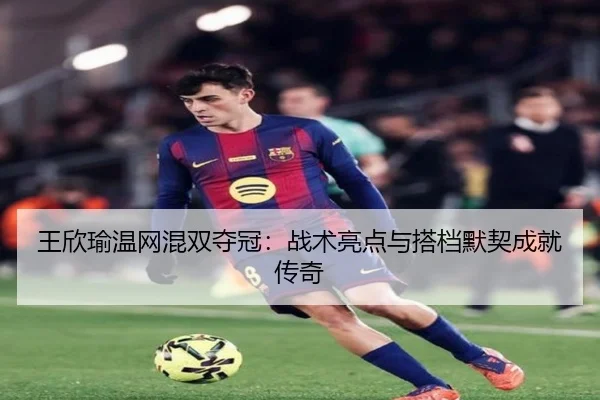 王欣瑜温网混双夺冠：战术亮点与搭档默契成就传奇