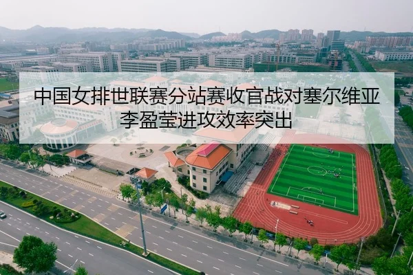 中国女排世联赛分站赛收官战对塞尔维亚李盈莹进攻效率突出