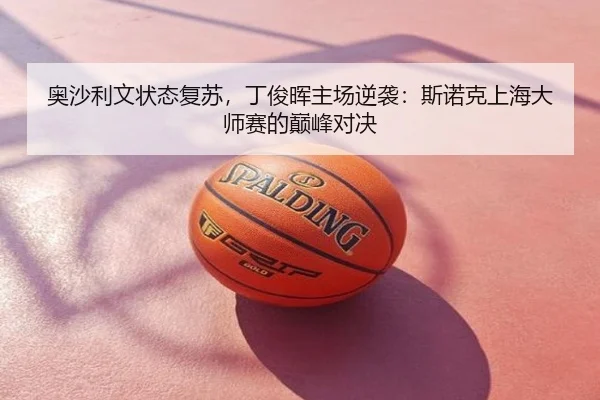 奥沙利文状态复苏，丁俊晖主场逆袭：斯诺克上海大师赛的巅峰对决