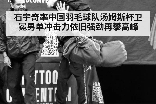 石宇奇率中国羽毛球队汤姆斯杯卫冕男单冲击力依旧强劲再攀高峰