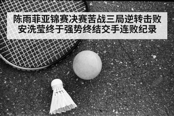 陈雨菲亚锦赛决赛苦战三局逆转击败安洗莹终于强势终结交手连败纪录