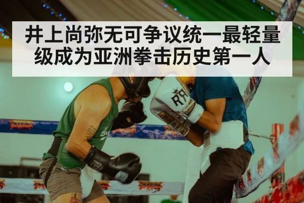 井上尚弥无可争议统一最轻量级成为亚洲拳击历史第一人