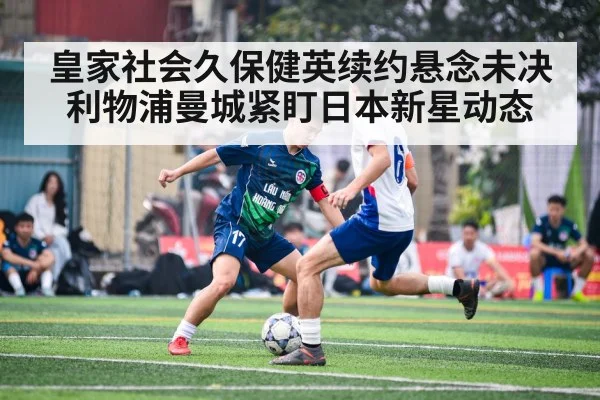 皇家社会久保健英续约悬念未决 利物浦曼城紧盯日本新星动态