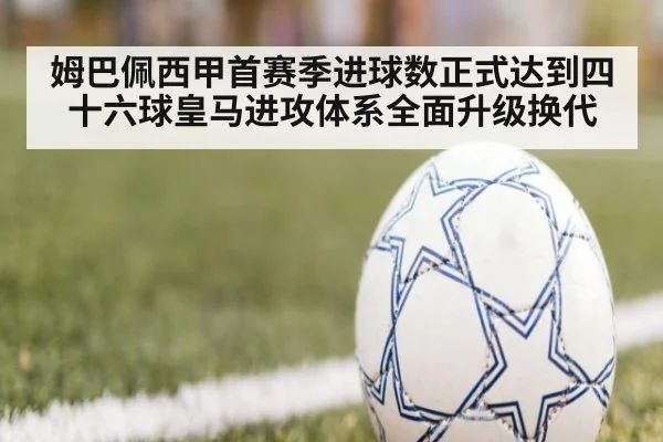 姆巴佩西甲首赛季进球数正式达到四十六球皇马进攻体系全面升级换代