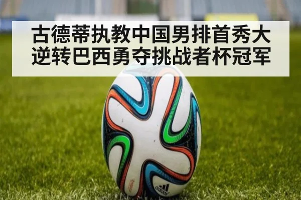 古德蒂执教中国男排首秀大逆转巴西勇夺挑战者杯冠军