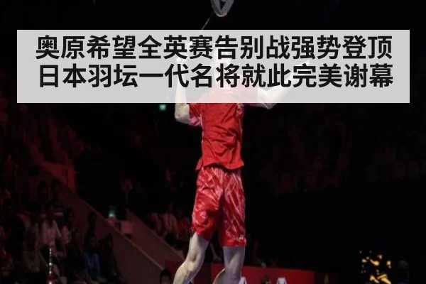 奥原希望全英赛告别战强势登顶 日本羽坛一代名将就此完美谢幕