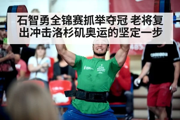 石智勇全锦赛抓举夺冠 老将复出冲击洛杉矶奥运的坚定一步