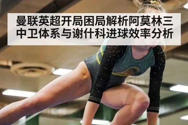 曼联英超开局困局解析阿莫林三中卫体系与谢什科进球效率分析