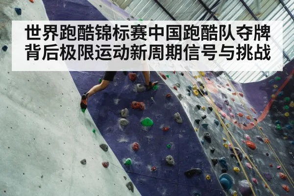 世界跑酷锦标赛中国跑酷队夺牌背后极限运动新周期信号与挑战